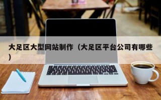 舟山大足区大型网站制作（大足区平台公司有哪些）