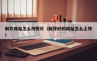 舟山制作网站怎么传照片（制作好的网站怎么上传）