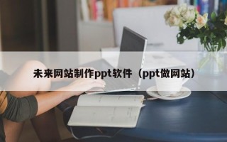 舟山未来网站制作ppt软件（ppt做网站）