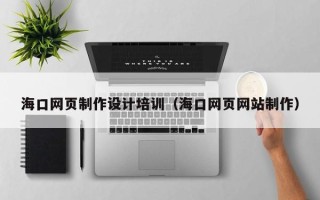 舟山海口网页制作设计培训（海口网页网站制作）