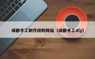 舟山成都手工制作团购网站（成都手工diy）