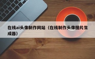 舟山在线ai头像制作网站（在线制作头像图片生成器）