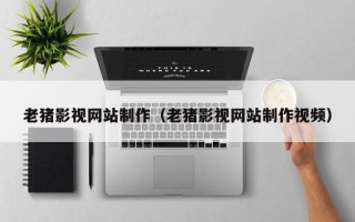 舟山老猪影视网站制作（老猪影视网站制作视频）