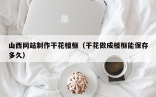 舟山山西网站制作干花相框（干花做成相框能保存多久）